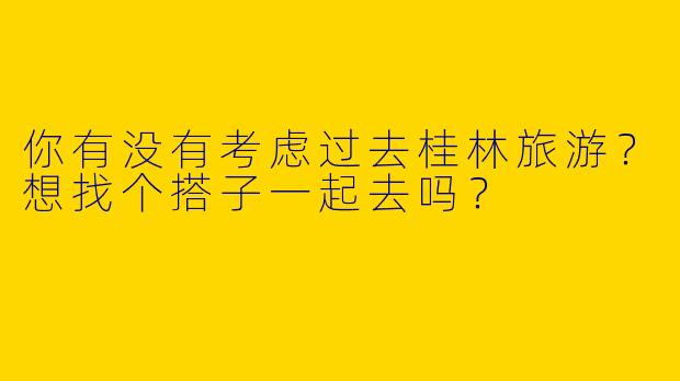 你有没有考虑过去桂林旅游？想找个搭子一起去吗？