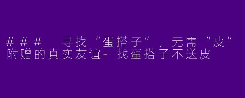 ### 寻找“蛋搭子”，无需“皮”附赠的真实友谊-找蛋搭子不送皮