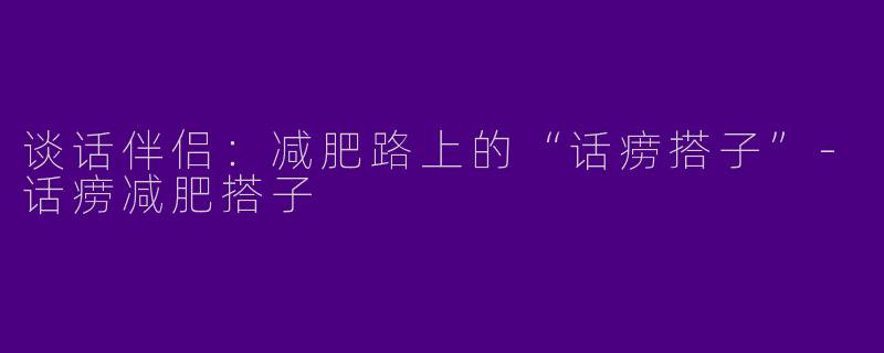 谈话伴侣：减肥路上的“话痨搭子”-话痨减肥搭子