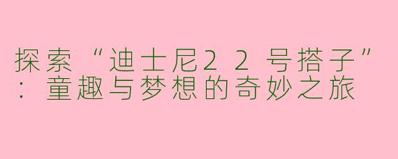 探索“迪士尼22号搭子”：童趣与梦想的奇妙之旅