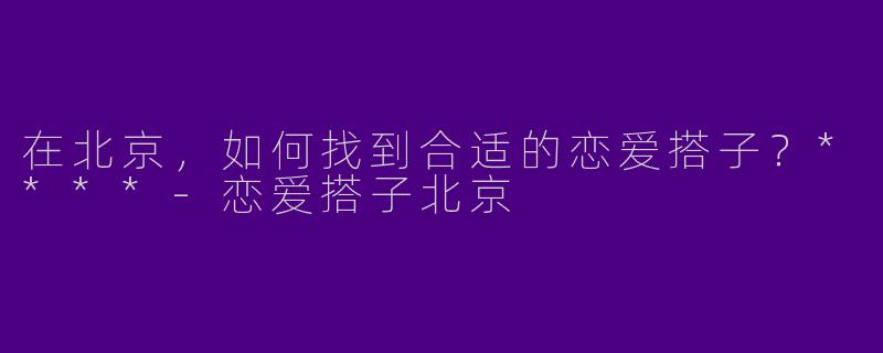 在北京，如何找到合适的恋爱搭子？****