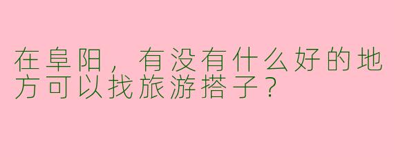 在阜阳,有没有什么好的地方可以找旅游搭子?
