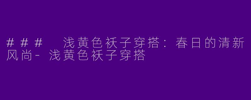 ### 浅黄色袄子穿搭：春日的清新风尚-浅黄色袄子穿搭
