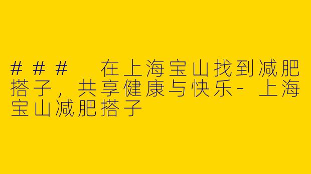 ### 在上海宝山找到减肥搭子，共享健康与快乐-上海宝山减肥搭子