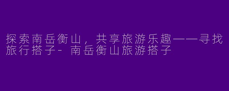 探索南岳衡山,共享旅游乐趣——寻找旅行搭子
