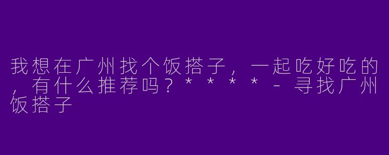 我想在广州找个饭搭子,一起吃好吃的,有什么推荐吗?****