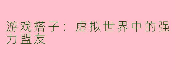 游戏搭子:虚拟世界中的强力盟友