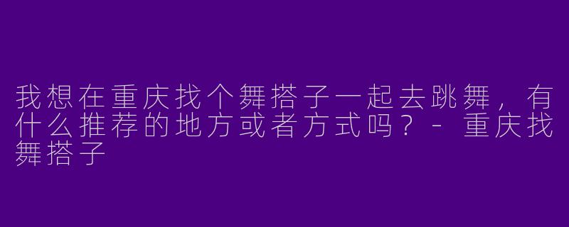 我想在重庆找个舞搭子一起去跳舞，有什么推荐的地方或者方式吗？-重庆找舞搭子