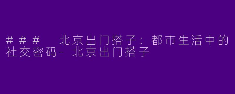 ### 北京出门搭子：都市生活中的社交密码