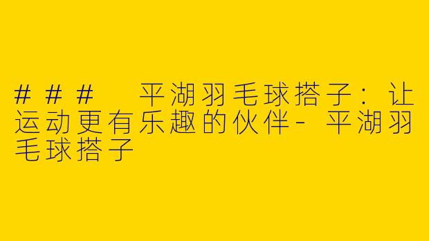 ### 平湖羽毛球搭子：让运动更有乐趣的伙伴-平湖羽毛球搭子