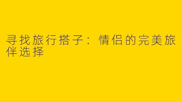 寻找旅行搭子：情侣的完美旅伴选择