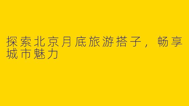 探索北京月底旅游搭子，畅享城市魅力
