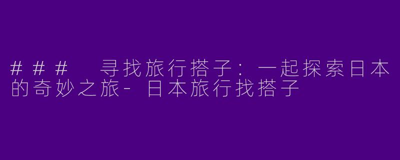 ### 寻找旅行搭子：一起探索日本的奇妙之旅
