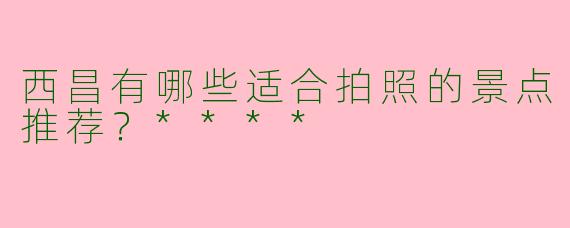西昌有哪些适合拍照的景点推荐?****
