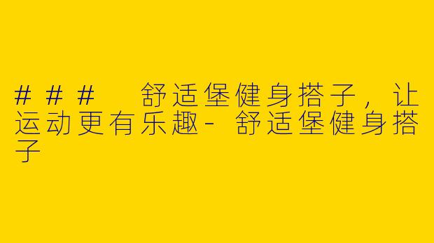 ### 舒适堡健身搭子，让运动更有乐趣-舒适堡健身搭子
