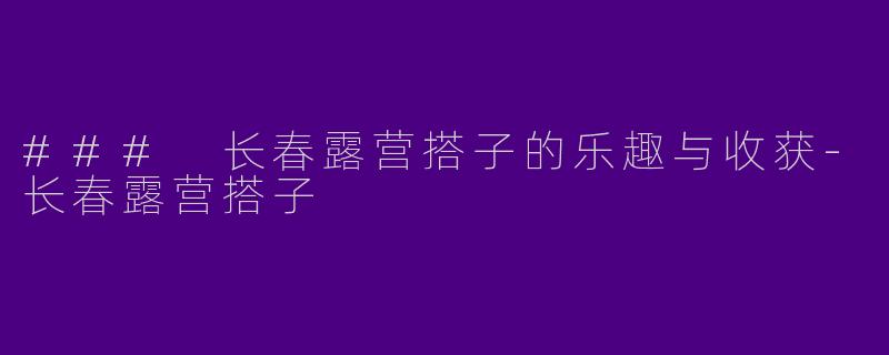 ### 长春露营搭子的乐趣与收获