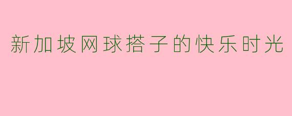 新加坡网球搭子的快乐时光