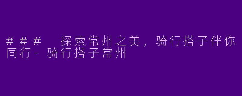 ### 探索常州之美，骑行搭子伴你同行