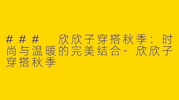 ### 欣欣子穿搭秋季:时尚与温暖的完美结合