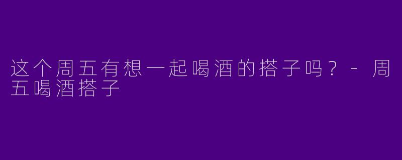 这个周五有想一起喝酒的搭子吗？