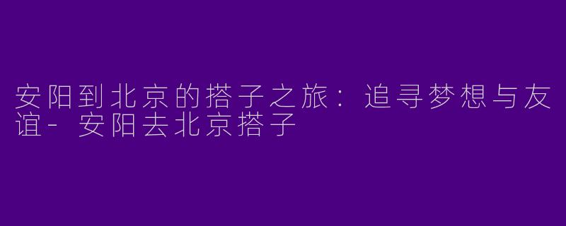 安阳到北京的搭子之旅:追寻梦想与友谊
