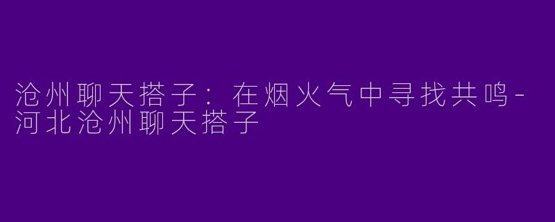 沧州聊天搭子:在烟火气中寻找共鸣