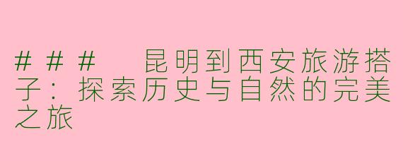 ### 昆明到西安旅游搭子：探索历史与自然的完美之旅