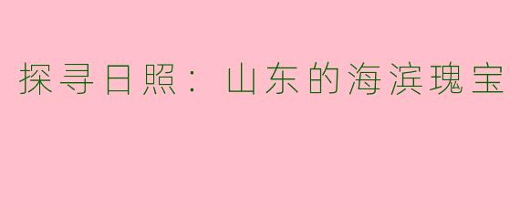探寻日照：山东的海滨瑰宝