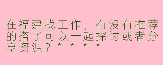 在福建找工作,有没有推荐的搭子可以一起探讨或者分享资源?****