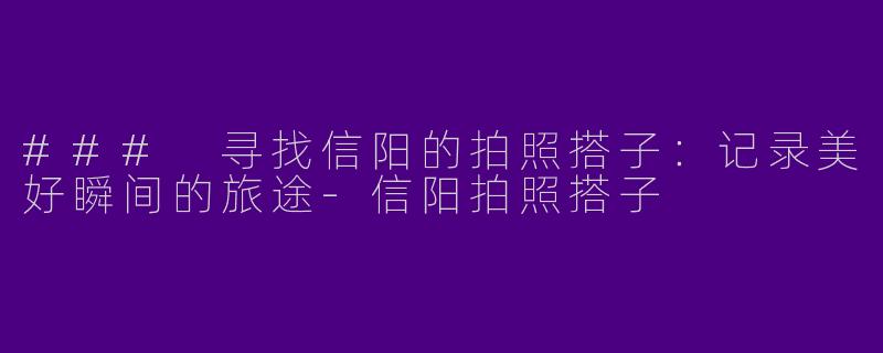 ### 寻找信阳的拍照搭子：记录美好瞬间的旅途