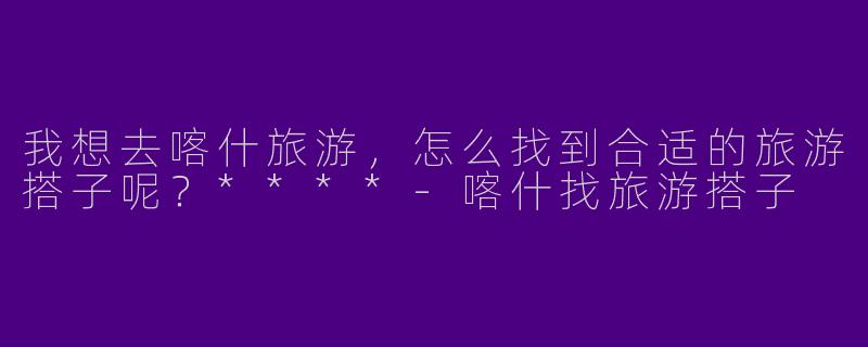 我想去喀什旅游，怎么找到合适的旅游搭子呢？****