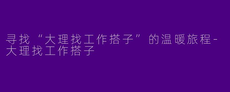 寻找“大理找工作搭子”的温暖旅程-大理找工作搭子