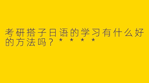 考研搭子日语的学习有什么好的方法吗？****