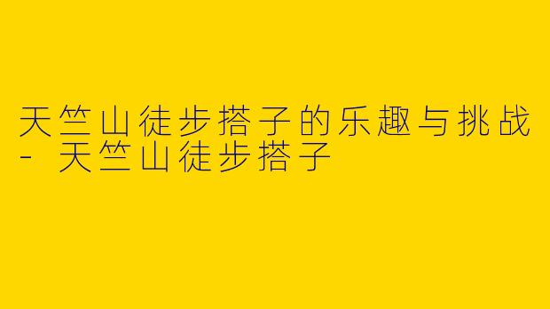 天竺山徒步搭子的乐趣与挑战