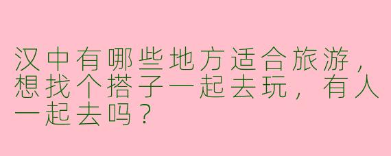 汉中有哪些地方适合旅游,想找个搭子一起去玩,有人一起去吗?