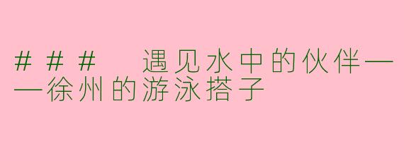 ### 遇见水中的伙伴——徐州的游泳搭子