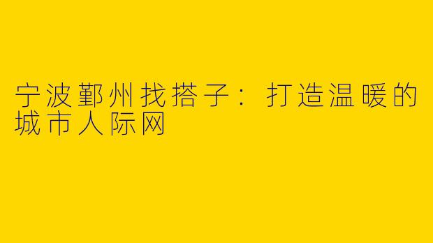 宁波鄞州找搭子：打造温暖的城市人际网