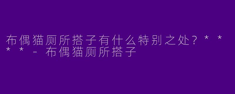 布偶猫厕所搭子有什么特别之处？****
