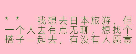 ** 我想去日本旅游，但一个人去有点无聊，想找个搭子一起去，有没有人愿意和我一起出行的？**