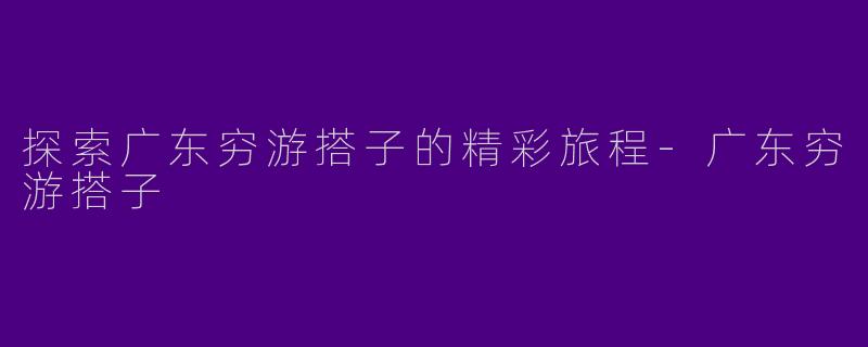 探索广东穷游搭子的精彩旅程