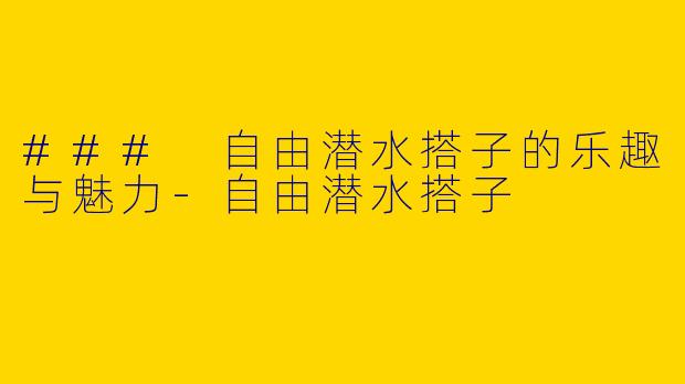 ### 自由潜水搭子的乐趣与魅力