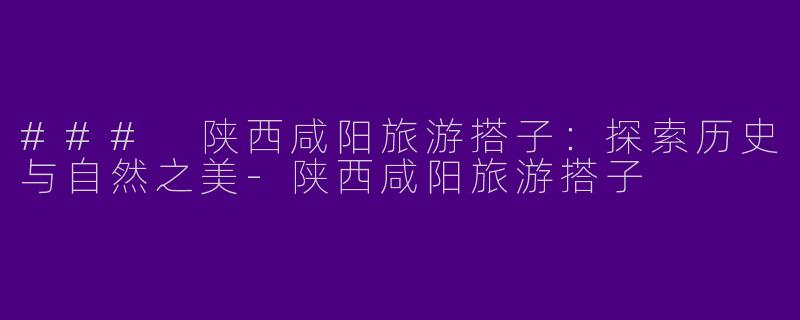 ### 陕西咸阳旅游搭子：探索历史与自然之美-陕西咸阳旅游搭子