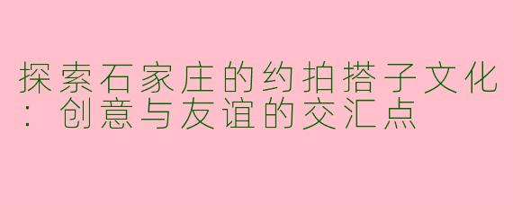 探索石家庄的约拍搭子文化：创意与友谊的交汇点