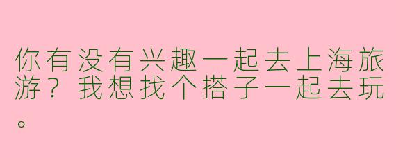 你有没有兴趣一起去上海旅游?我想找个搭子一起去玩。