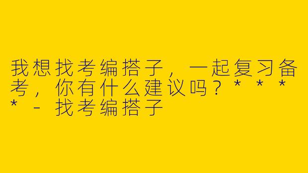 我想找考编搭子，一起复习备考，你有什么建议吗？****-找考编搭子