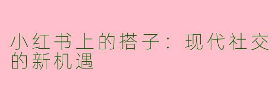 小红书上的搭子：现代社交的新机遇