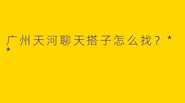 广州天河聊天搭子怎么找?**