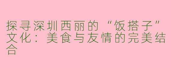 探寻深圳西丽的“饭搭子”文化:美食与友情的完美结合