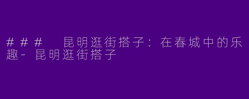 ### 昆明逛街搭子:在春城中的乐趣