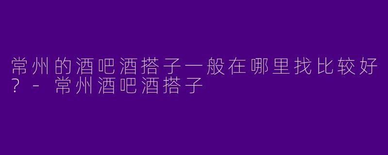 常州的酒吧酒搭子一般在哪里找比较好？
